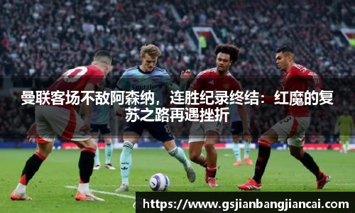 曼联客场不敌阿森纳，连胜纪录终结：红魔的复苏之路再遇挫折
