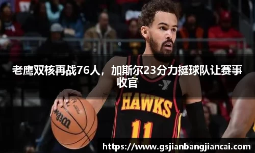 老鹰双核再战76人，加斯尔23分力挺球队让赛事收官