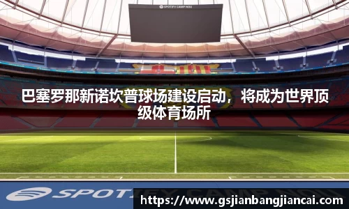 巴塞罗那新诺坎普球场建设启动，将成为世界顶级体育场所