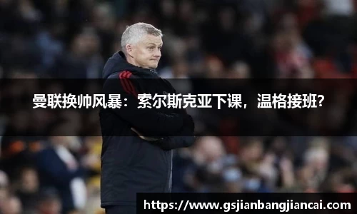 曼联换帅风暴：索尔斯克亚下课，温格接班？