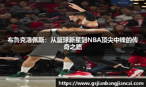 布鲁克洛佩斯：从篮球新星到NBA顶尖中锋的传奇之路