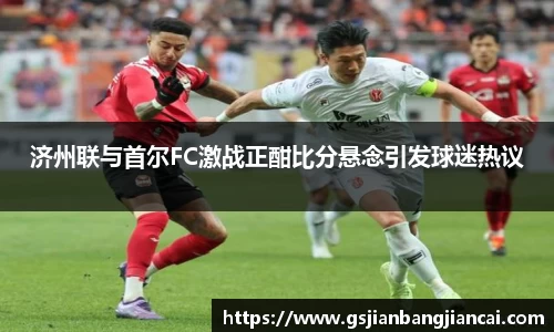 济州联与首尔FC激战正酣比分悬念引发球迷热议
